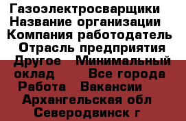 Газоэлектросварщики › Название организации ­ Компания-работодатель › Отрасль предприятия ­ Другое › Минимальный оклад ­ 1 - Все города Работа » Вакансии   . Архангельская обл.,Северодвинск г.